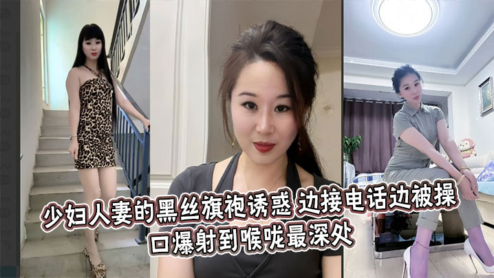 少妇人妻的黑丝旗袍诱惑，边接电话边被操，口爆射到喉咙最深处